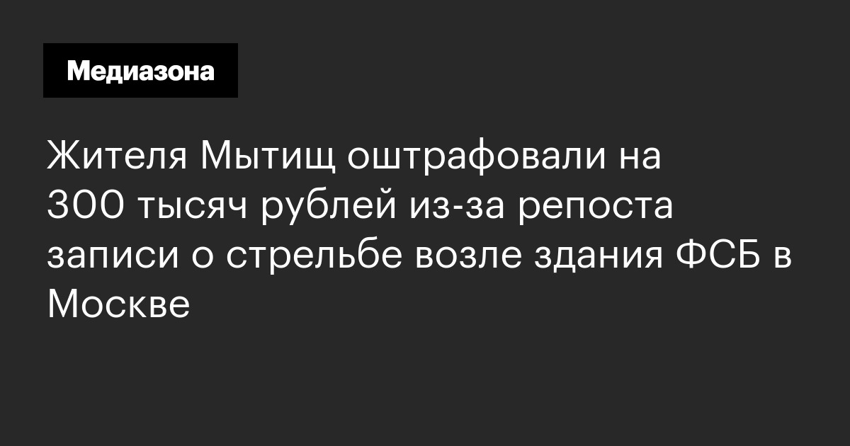 Жителя мытищ оштрафовали на 300 тысяч рублей из‑за репоста записи о стрельбе возле здания фсб в москве