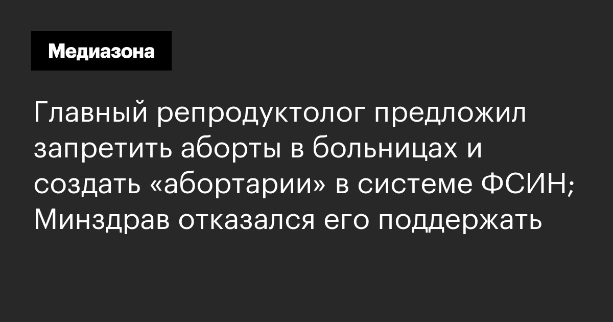 Главный репродуктолог предложил запретить аборты в больницах и создать «абортарии» в системе фсин; минздрав отказался его поддержать