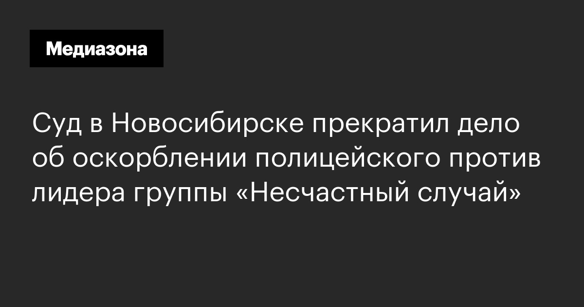 Суд в новосибирске прекратил дело об оскорблении полицейского против лидера группы «несчастный случай»