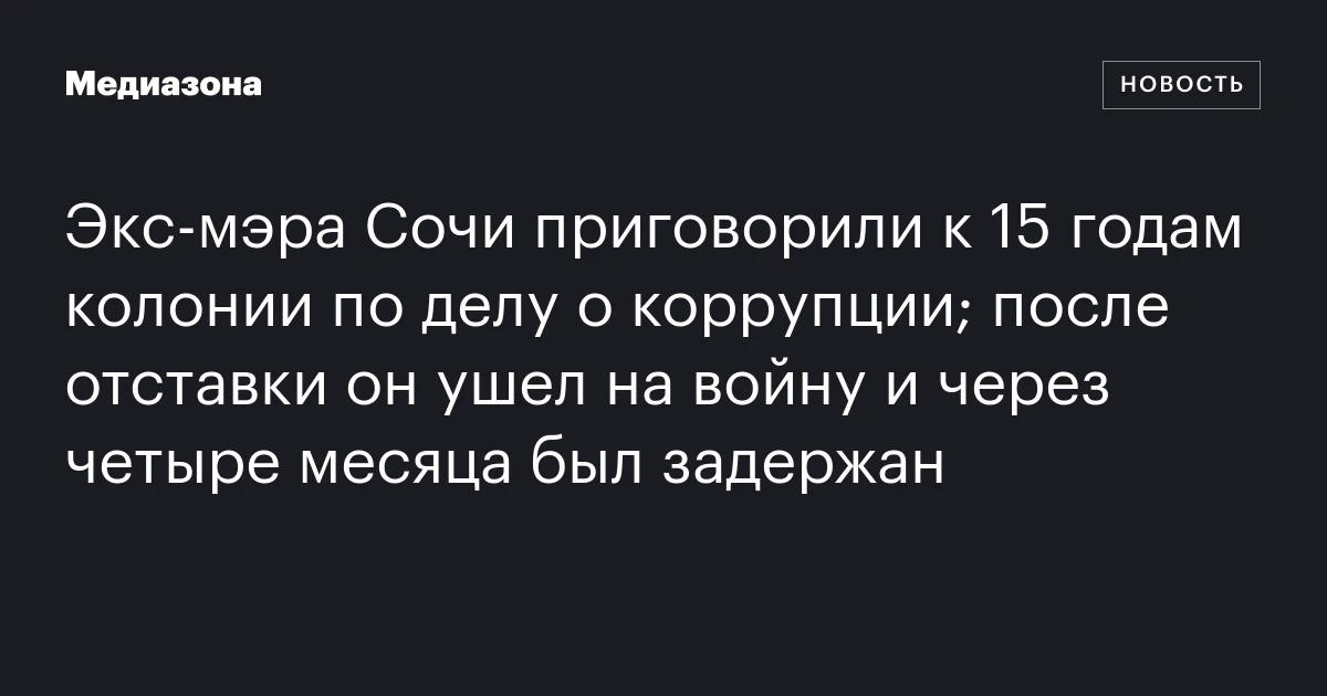 Экс‑мэра Сочи приговорили к 15 годам колонии по делу о коррупции; после отставки он ушел на войну и через четыре месяца был задержан