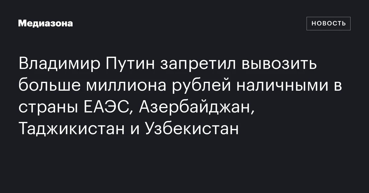 Владимир Путин запретил вывозить больше миллиона рублей наличными в страны ЕАЭС, Азербайджан, Таджикистан и Узбекистан