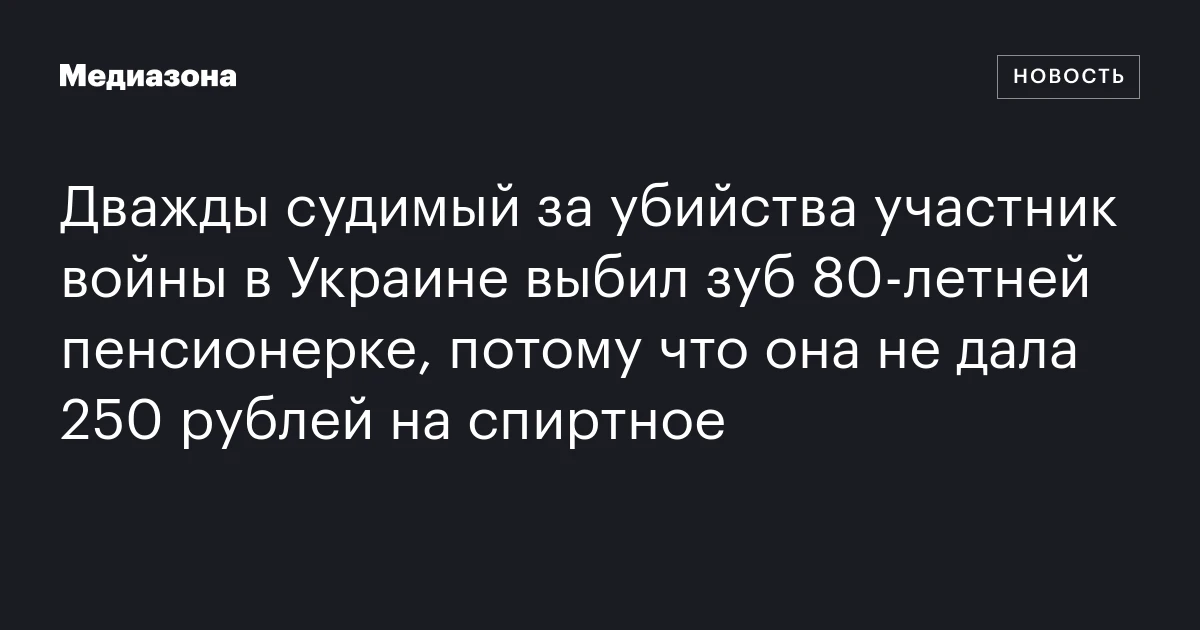 Дважды судимый за убийства участник войны в Украине выбил зуб 80‑летней пенсионерке, потому что она не дала 250 рублей на спиртное