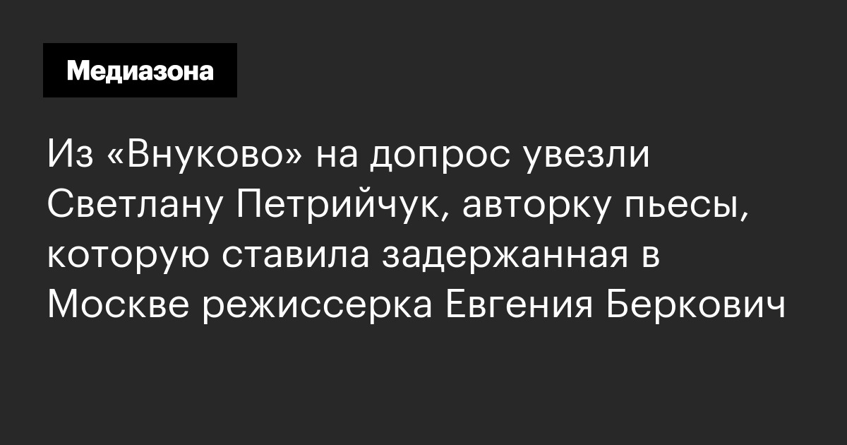 Из «Внуково» на допрос увезли Светлану Петрийчук, авторку пьесы ...