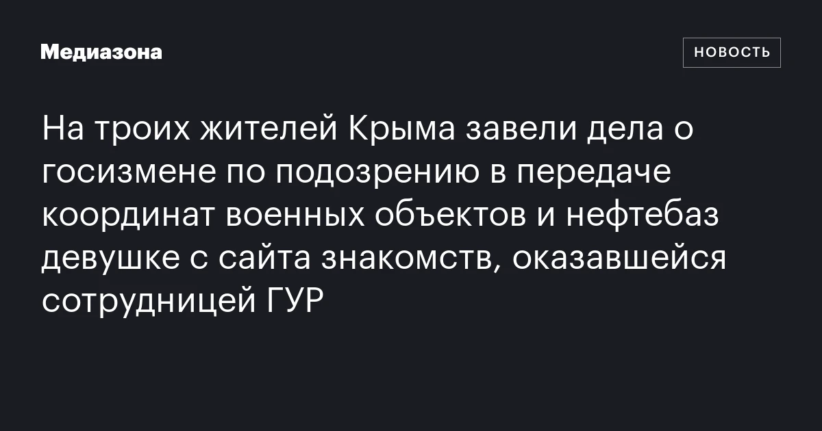 На троих жителей Крыма завели дела о госизмене по подозрению в передаче координат военных объектов и нефтебаз девушке с сайта знакомств, оказавшейся сотрудницей ГУР