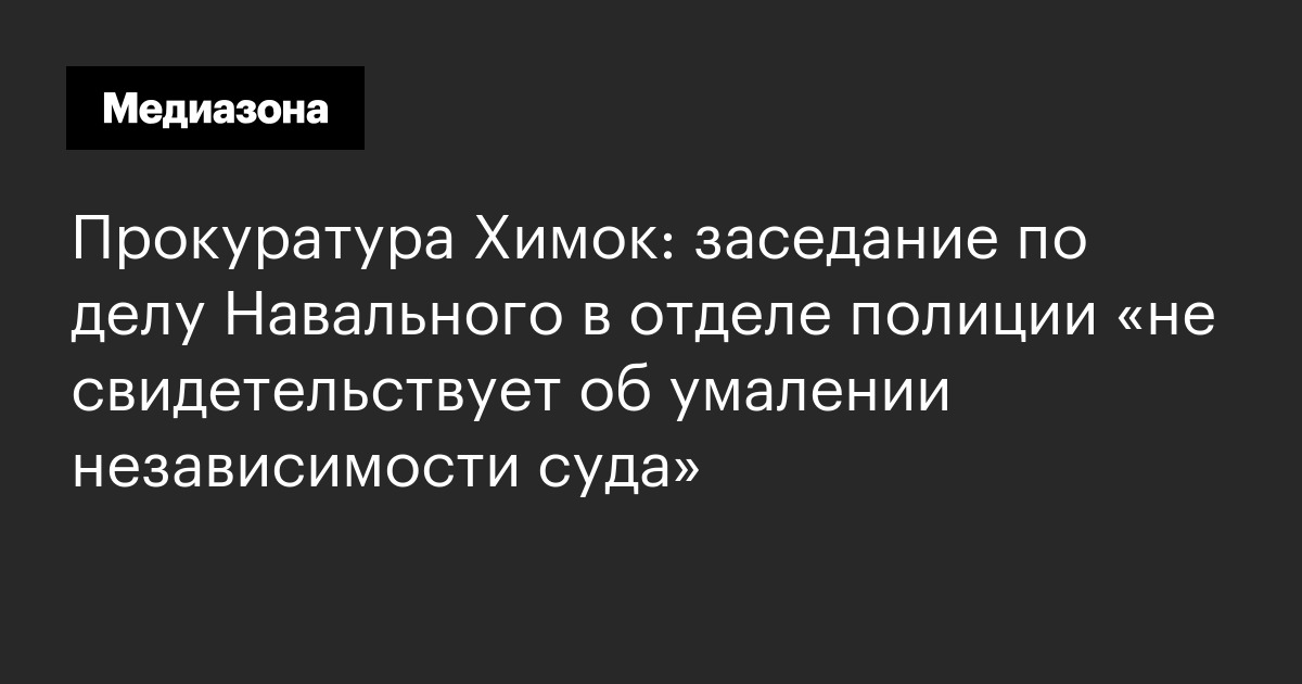 Прокуратура химок: заседание по делу навального в отделе полиции «не свидетельствует об умалении независимости суда»