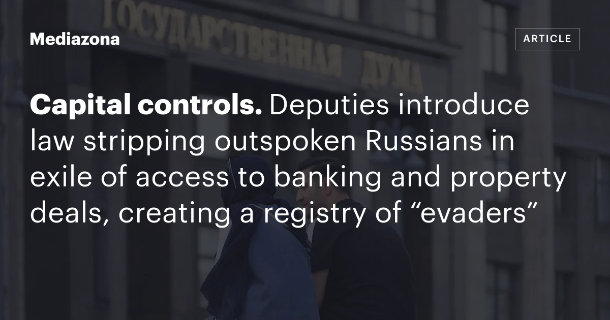 Capital controls. Deputies introduce law stripping outspoken Russians in exile of access to banking and property deals, creating a registry of “evaders”