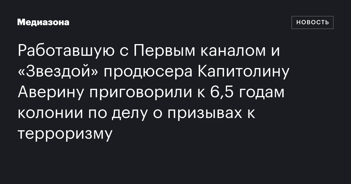 Работавшую с Первым каналом и «Звездой» продюсера Капитолину Аверину приговорили к 6,5 годам колонии по делу о призывах к терроризму