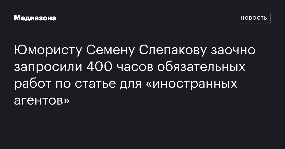 Юмористу Семену Слепакову заочно запросили 400 часов обязательных работ по статье для «иностранных агентов»