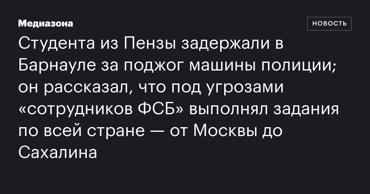 Студента из Пензы задержали в Барнауле за поджог машины полиции; он рассказал, что под угрозами «сотрудников ФСБ» выполнял задания по всей стране — от Москвы до Сахалина
