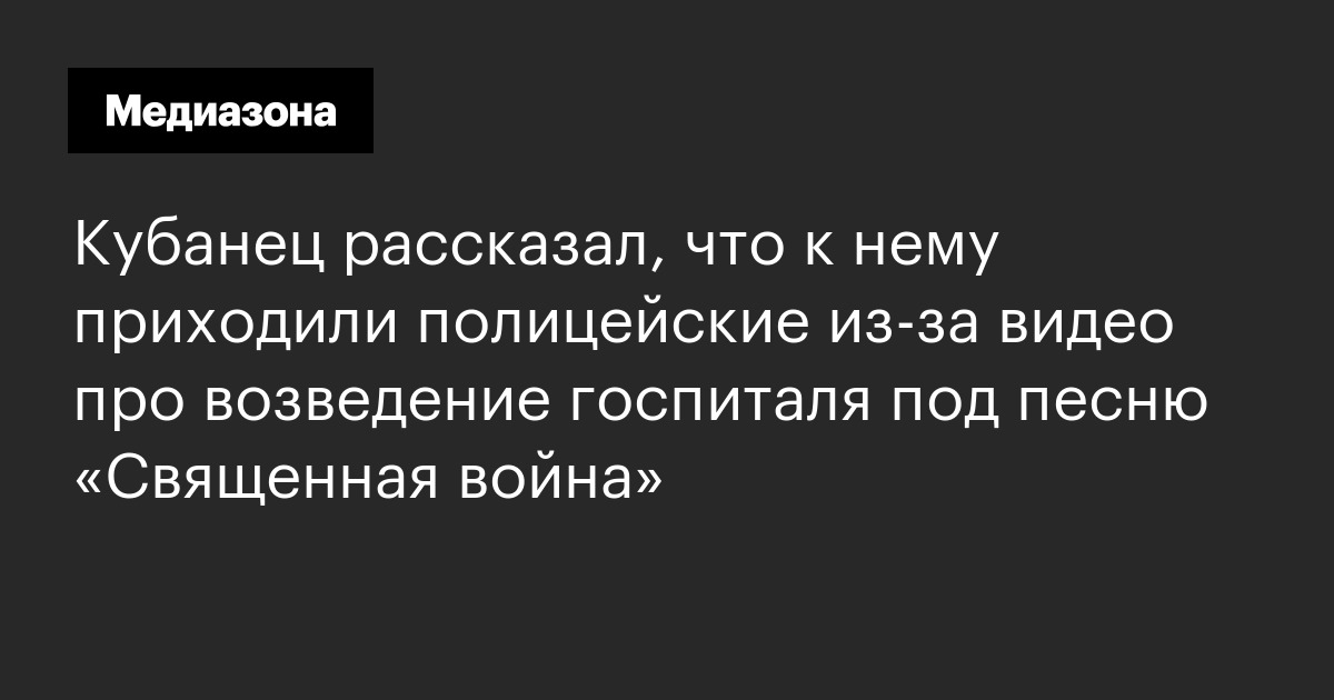Кубанец рассказал, что к нему приходили полицейские из‑за видео про возведение госпиталя под песню «священная война»