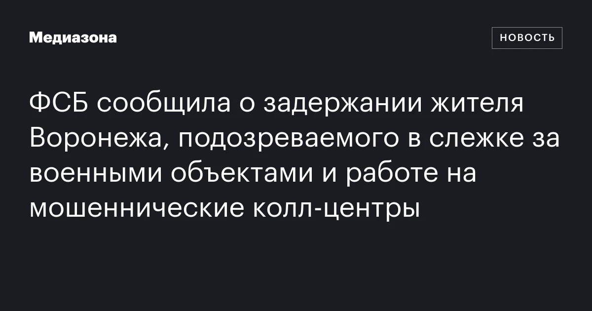 ФСБ сообщила о задержании жителя Воронежа, подозреваемого в слежке за военными объектами и работе на мошеннические колл‑центры