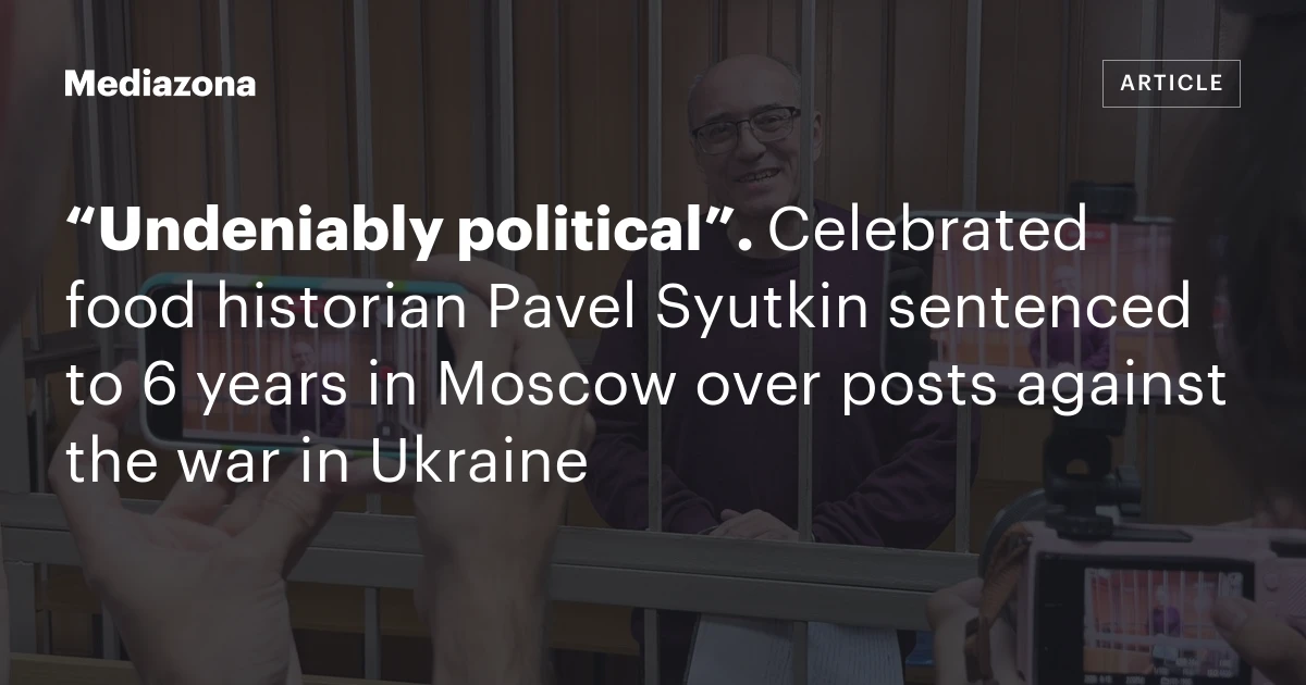 “Undeniably political”. Celebrated food historian Pavel Syutkin sentenced to 6 years in Moscow over posts against the war in Ukraine