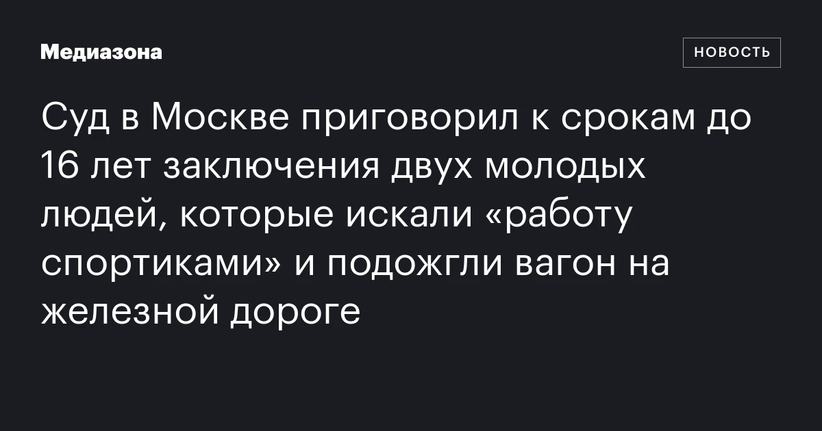 Суд в Москве приговорил к срокам до 16 лет заключения двух молодых людей, которые искали «работу спортиками» и подожгли вагон на железной дороге