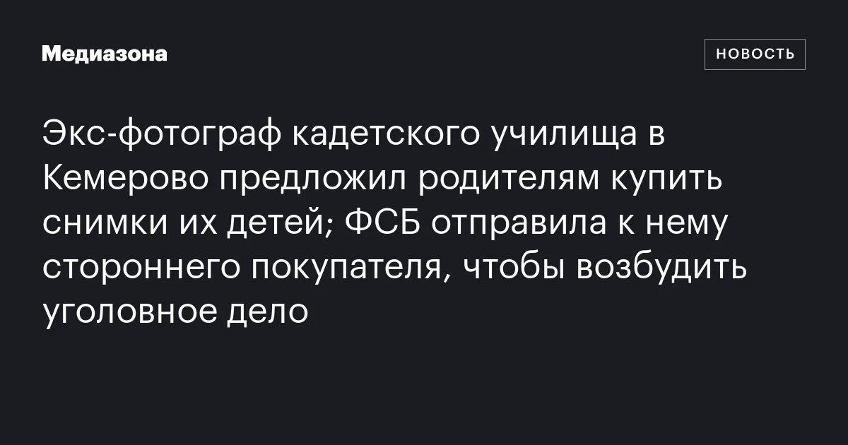 Экс‑фотограф кадетского училища в Кемерово предложил родителям купить снимки их детей; ФСБ отправила к нему стороннего покупателя, чтобы возбудить уголовное дело