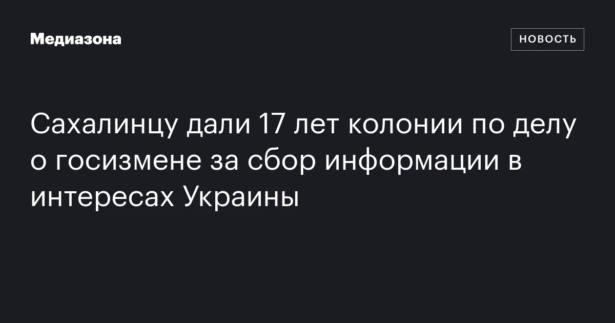 Сахалинцу дали 17 лет колонии по делу о госизмене за сбор информации в интересах Украины
