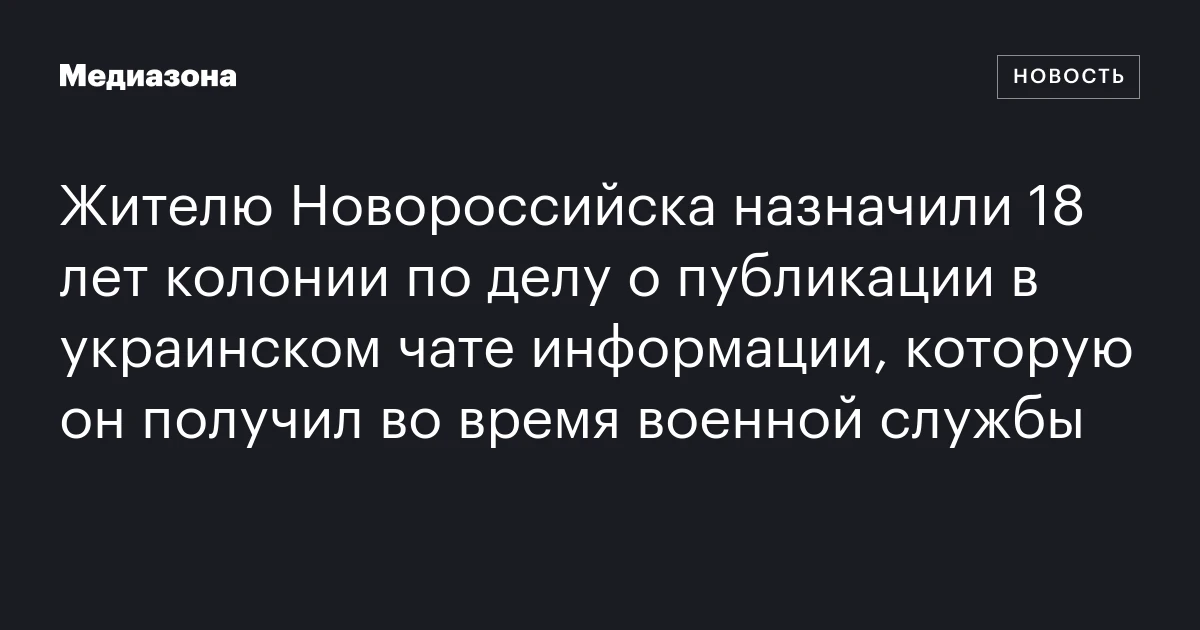 Жителю Новороссийска назначили 18 лет колонии по делу о публикации в украинском чате информации, которую он получил во время военной службы