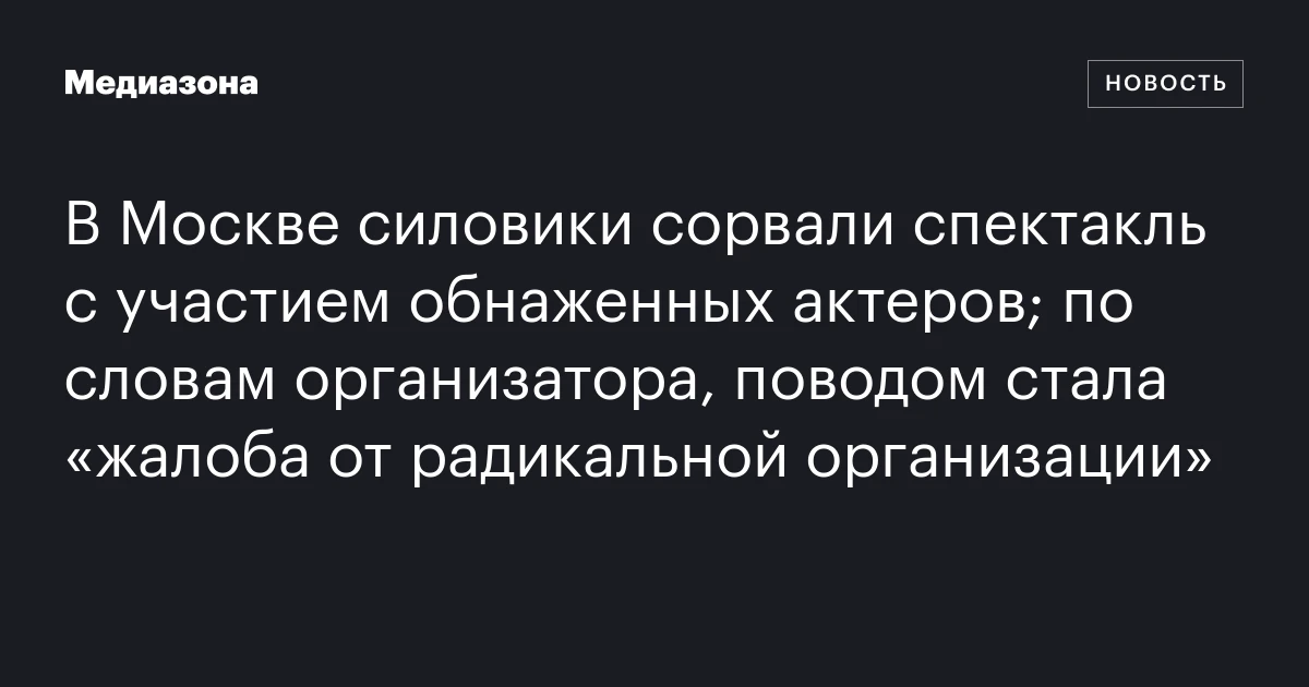 В Москве силовики сорвали спектакль с участием обнаженных актеров; по словам организатора, поводом стала «жалоба от радикальной организации»