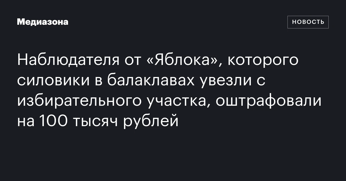 Наблюдателя от «Яблока», которого силовики в балаклавах увезли с избирательного участка, оштрафовали на 100 тысяч рублей