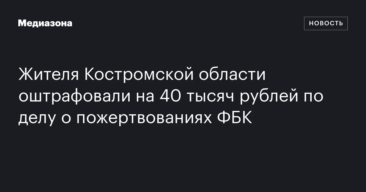 Жителя Костромской области оштрафовали на 40 тысяч рублей по делу о пожертвованиях ФБК