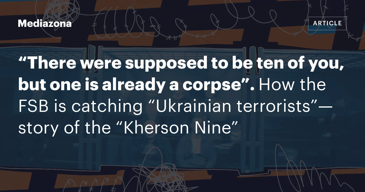 “There were supposed to be ten of you, but one is already a corpse”. How the FSB is catching “Ukrainian terrorists”—story of the “Kherson Nine”