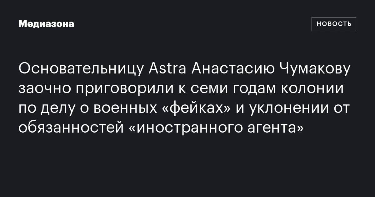 Основательницу Astra Анастасию Чумакову заочно приговорили к семи годам колонии по делу о военных «фейках» и уклонении от обязанностей «иностранного агента»