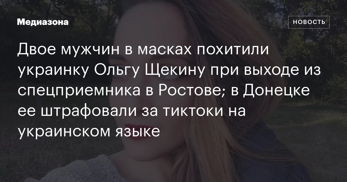 Двое мужчин в масках похитили украинку Ольгу Щекину при выходе из спецприемника в Ростове; в Донецке ее штрафовали за тиктоки на украинском языке