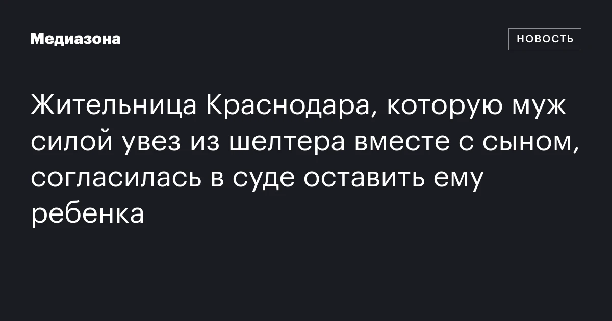 Жительница Краснодара, которую муж силой увез из шелтера вместе с сыном, согласилась в суде оставить ему ребенка