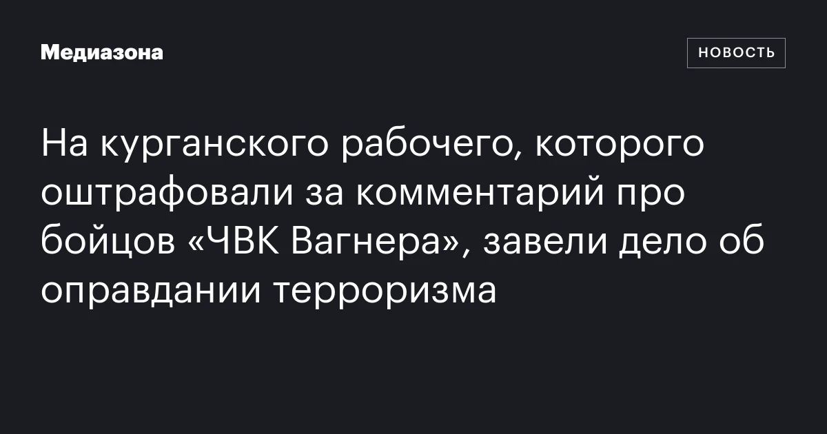 На курганского рабочего, которого оштрафовали за комментарий про бойцов «ЧВК Вагнера», завели дело об оправдании терроризма