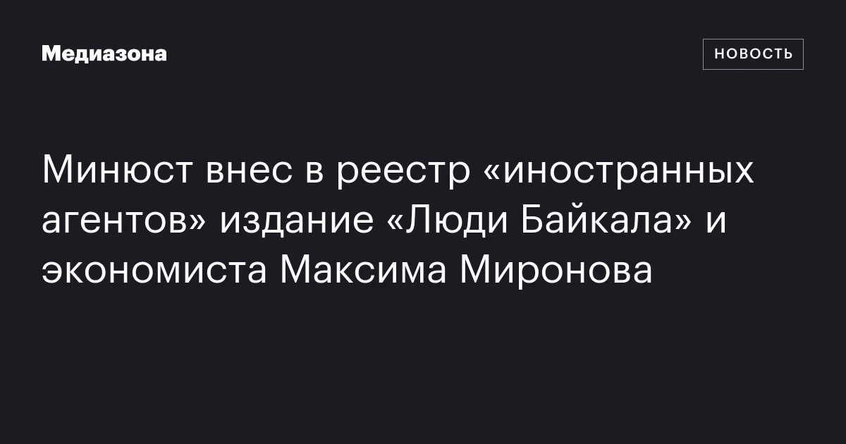 Минюст внес в реестр «иностранных агентов» издание «Люди Байкала» и экономиста Максима Миронова