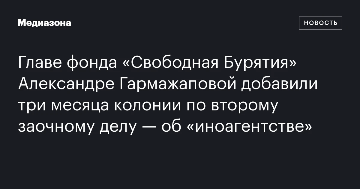 Главе фонда «Свободная Бурятия» Александре Гармажаповой добавили три месяца колонии по второму заочному делу — об «иноагентстве»