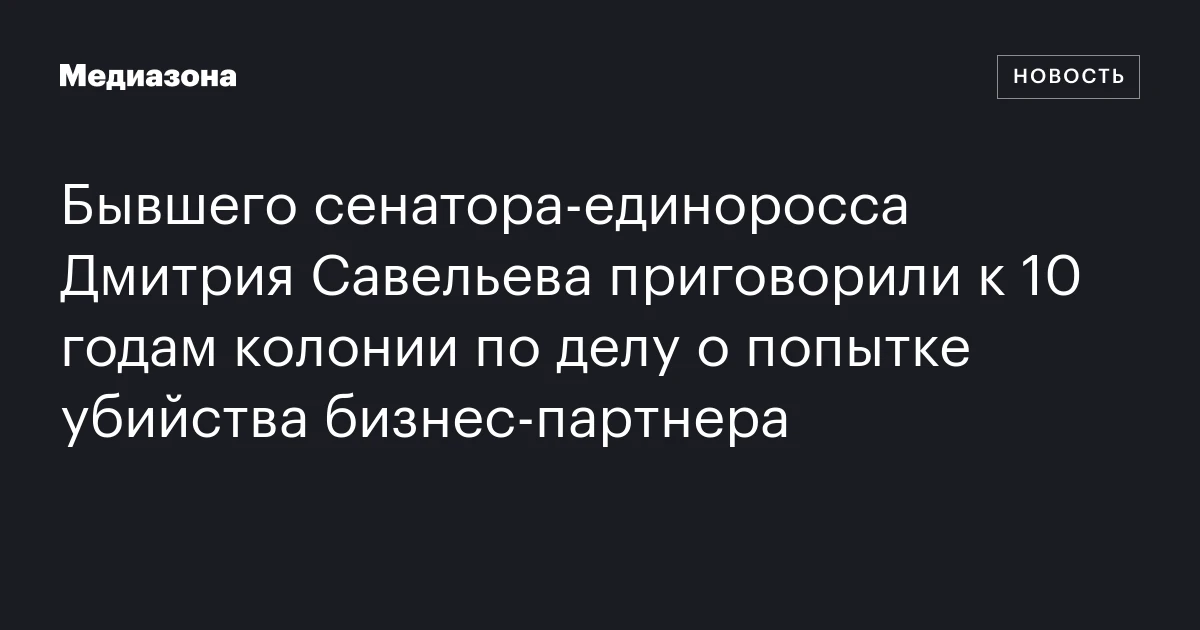 Бывшего сенатора‑единоросса Дмитрия Савельева приговорили к 10 годам колонии по делу о попытке убийства бизнес‑партнера
