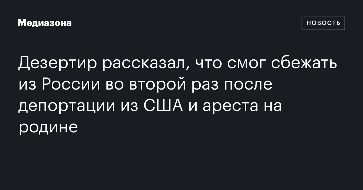 Дезертир рассказал, что смог сбежать из России во второй раз после депортации из США и ареста на родине