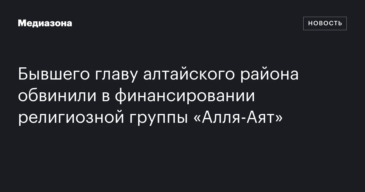 Бывшего главу алтайского района обвинили в финансировании религиозной группы «Алля‑Аят»