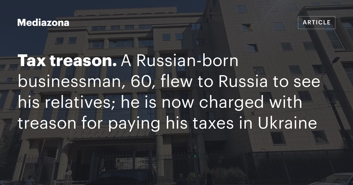 Tax treason. A Russian‑born businessman, 60, flew to Russia to see his relatives; he is now charged with treason for paying his taxes in Ukraine