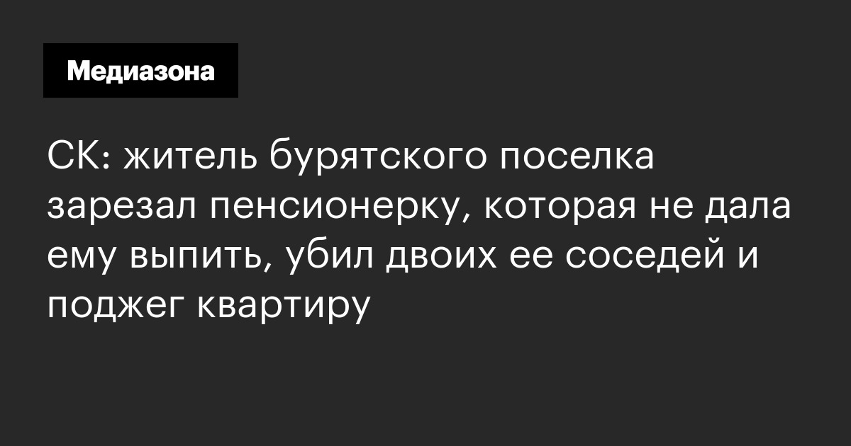 Ск: житель бурятского поселка зарезал пенсионерку, которая не дала ему выпить, убил двоих ее соседей и поджег квартиру