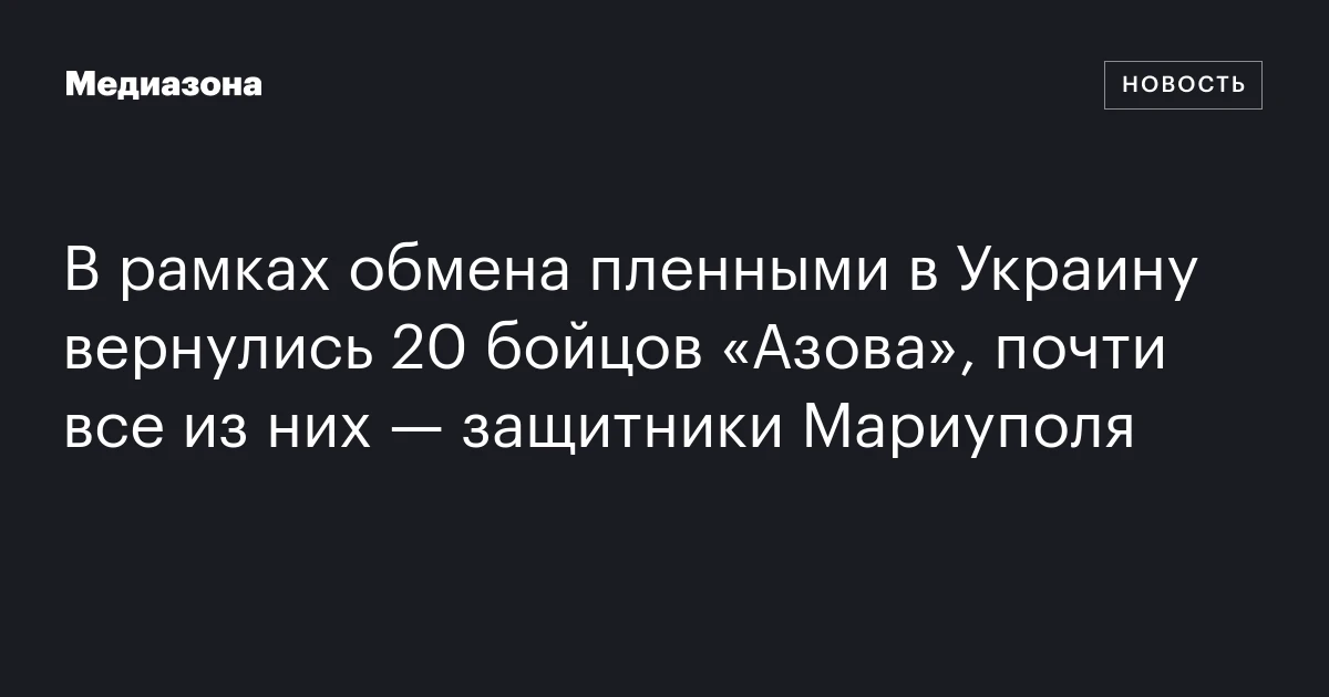 В рамках обмена пленными в Украину вернулись 20 бойцов «Азова», почти все из них — защитники Мариуполя