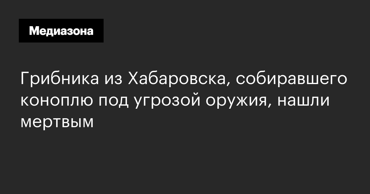 Грибника из хабаровска, собиравшего коноплю под угрозой оружия, нашли мертвым