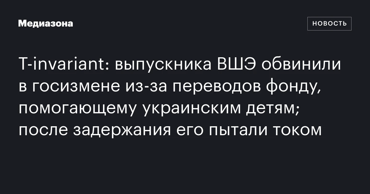 T-invariant: выпускника ВШЭ обвинили в госизмене из-за переводов фонду, помогающему украинским детям; после задержания его пытали током