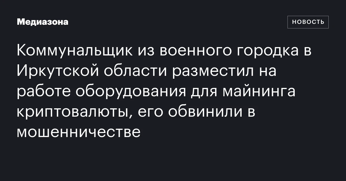 Коммунальщик из военного городка в Иркутской области разместил на работе оборудования для майнинга криптовалюты, его обвинили в мошенничестве