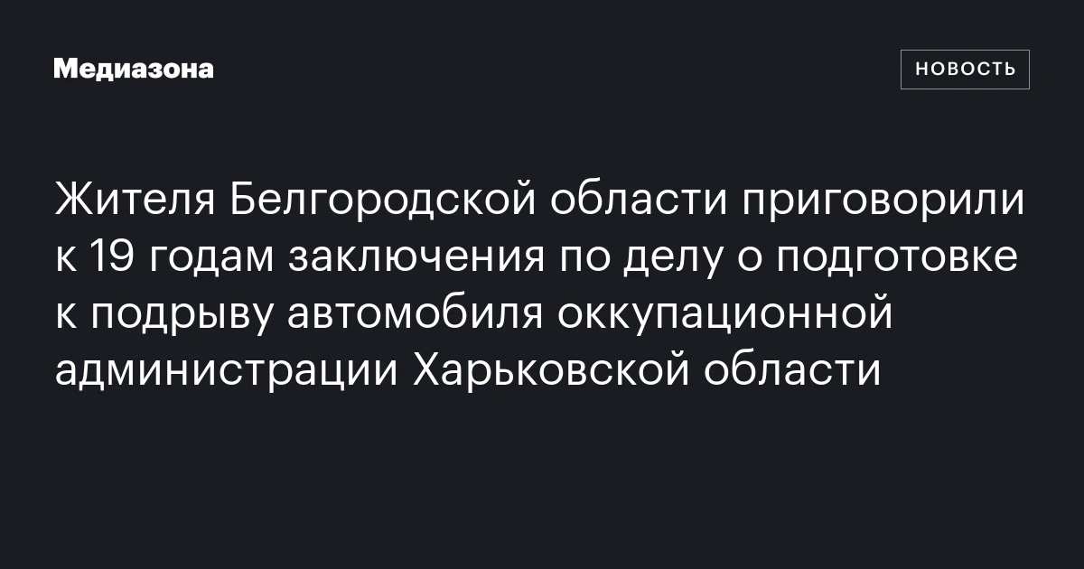 Жителя Белгородской области приговорили к 19 годам заключения по делу о подготовке к подрыву автомобиля оккупационной администрации Харьковской области