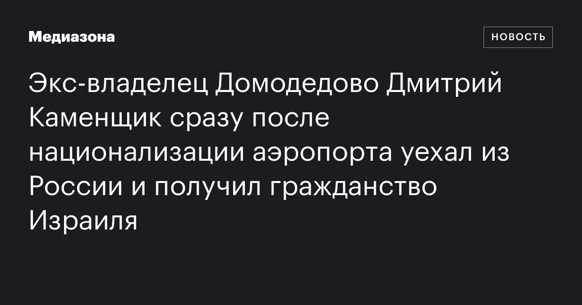 Экс‑владелец Домодедово Дмитрий Каменщик сразу после национализации аэропорта уехал из России и получил гражданство Израиля