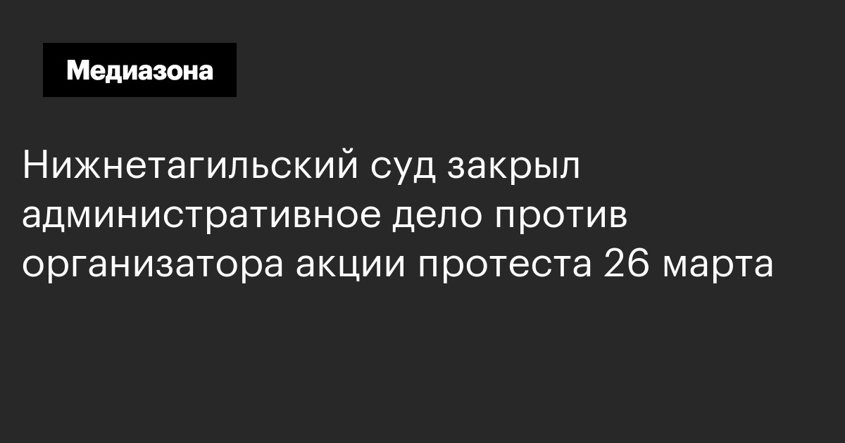 Нижнетагильский суд закрыл административное дело против организатора акции протеста 26 марта