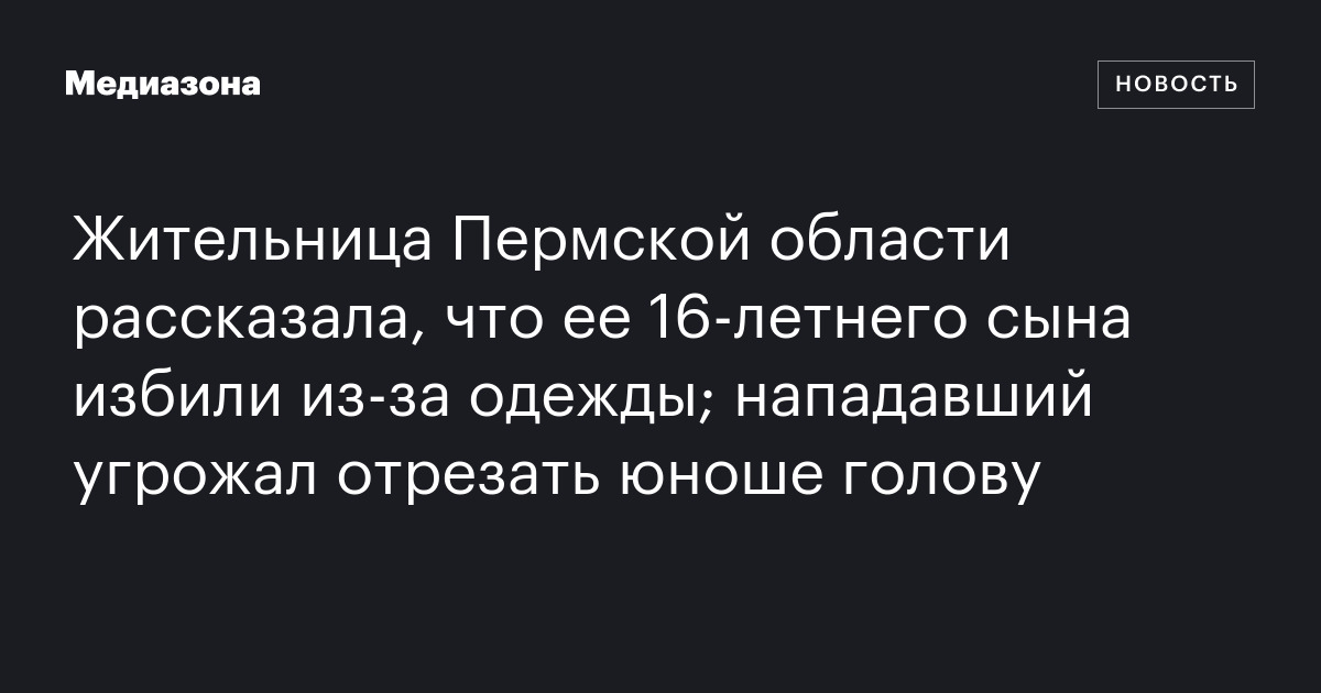 Жительница пермской области рассказала, что ее 16-летнего сына избили из-за одежды; нападавший угрожал отрезать юноше голову