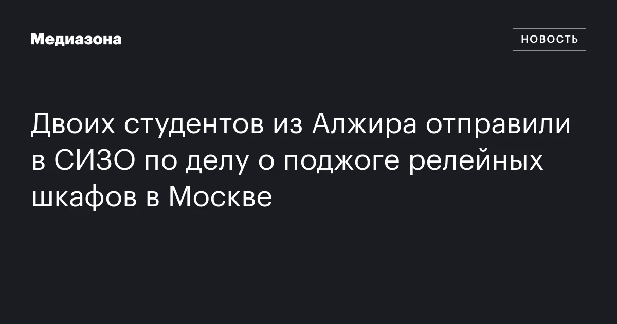 Двоих студентов из Алжира отправили в СИЗО по делу о поджоге релейных шкафов в Москве