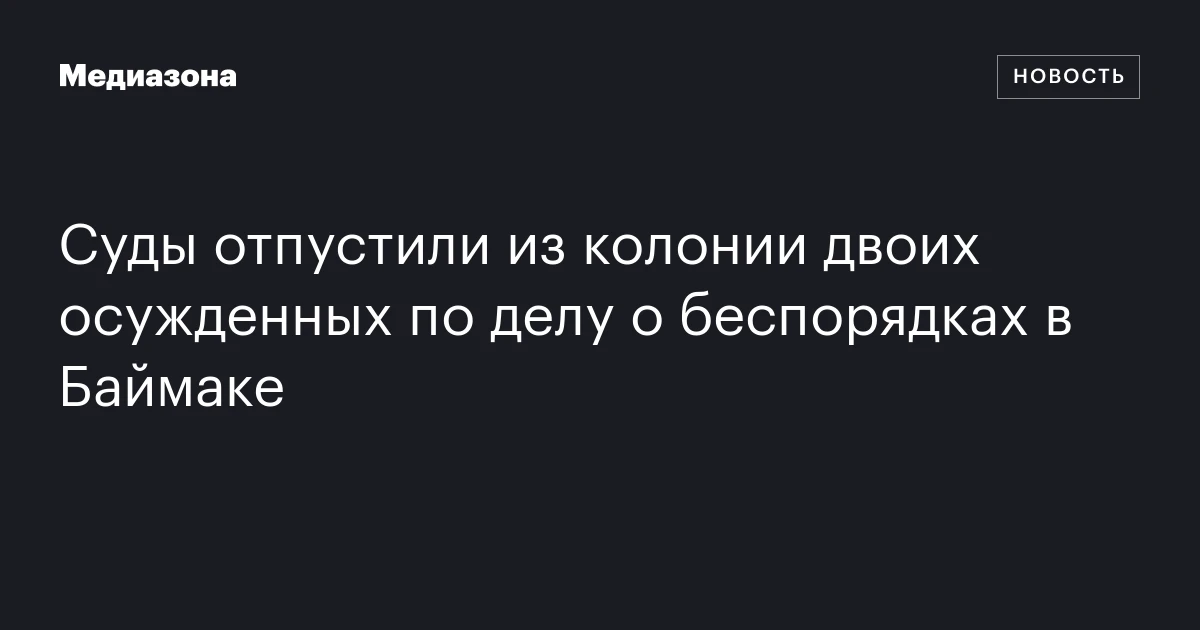 Суды отпустили из колонии двоих осужденных по делу о беспорядках в Баймаке