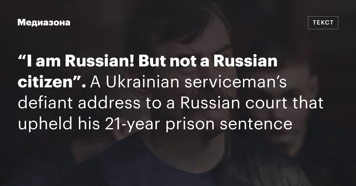 “I am Russian! But not a Russian citizen”. A Ukrainian serviceman’s defiant address to a Russian court that upheld his 21‑year prison sentence