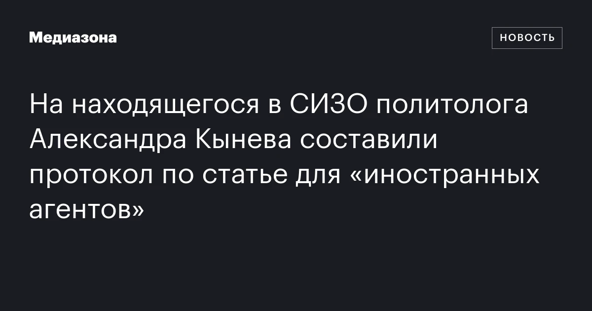 На находящегося в СИЗО политолога Александра Кынева составили протокол по статье для «иностранных агентов»