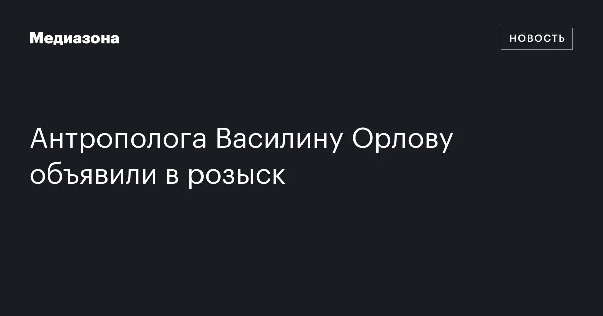 Антрополога Василину Орлову объявили в розыск