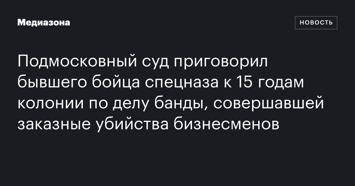 Подмосковный суд приговорил бывшего бойца спецназа к 15 годам колонии по делу банды, совершавшей заказные убийства бизнесменов