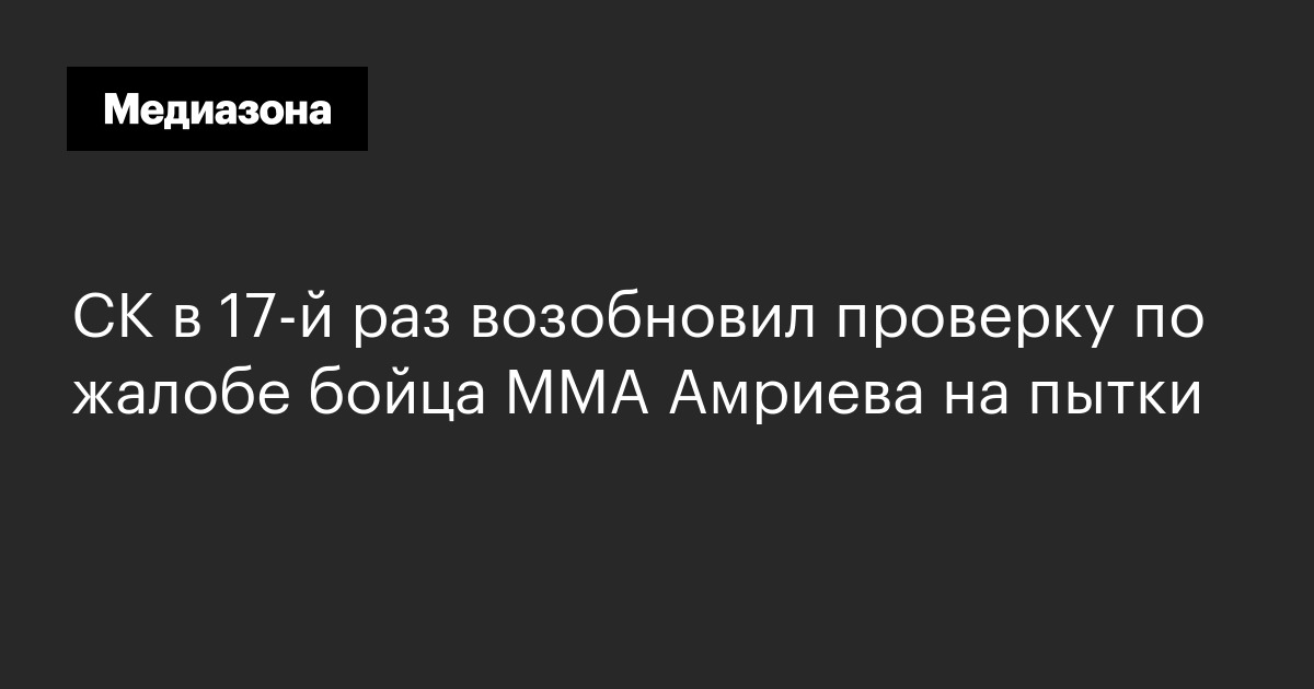 Ск в 17-й раз возобновил проверку по жалобе бойца мма амриева на пытки